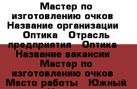 Мастер по изготовлению очков › Название организации ­ Оптика › Отрасль предприятия ­ Оптика › Название вакансии ­ Мастер по изготовлению очков › Место работы ­ Южный район - Краснодарский край, Новороссийск г. Работа » Вакансии   